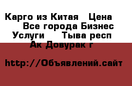 Карго из Китая › Цена ­ 100 - Все города Бизнес » Услуги   . Тыва респ.,Ак-Довурак г.